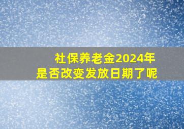 社保养老金2024年是否改变发放日期了呢