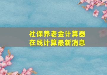 社保养老金计算器在线计算最新消息