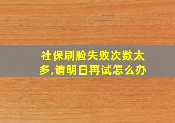 社保刷脸失败次数太多,请明日再试怎么办