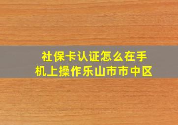 社保卡认证怎么在手机上操作乐山市市中区