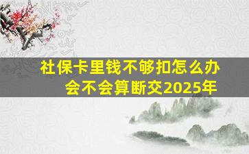 社保卡里钱不够扣怎么办会不会算断交2025年