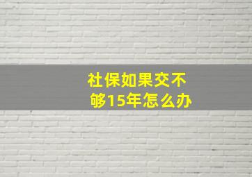 社保如果交不够15年怎么办