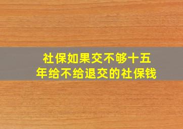 社保如果交不够十五年给不给退交的社保钱