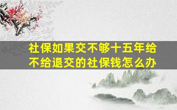 社保如果交不够十五年给不给退交的社保钱怎么办