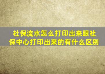 社保流水怎么打印出来跟社保中心打印出来的有什么区别