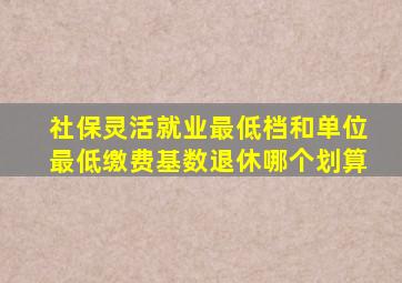 社保灵活就业最低档和单位最低缴费基数退休哪个划算