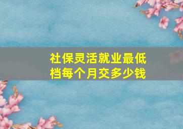 社保灵活就业最低档每个月交多少钱