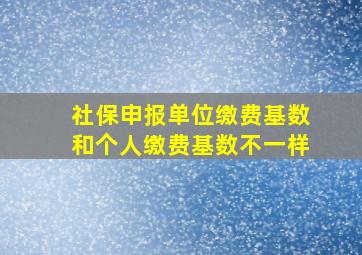 社保申报单位缴费基数和个人缴费基数不一样