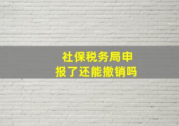 社保税务局申报了还能撤销吗