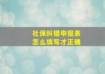 社保纠错申报表怎么填写才正确