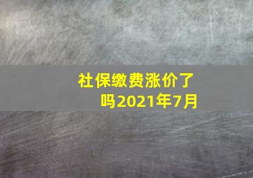 社保缴费涨价了吗2021年7月