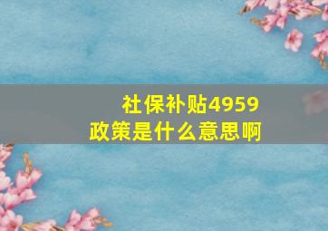 社保补贴4959政策是什么意思啊