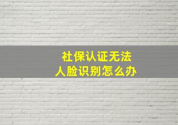 社保认证无法人脸识别怎么办