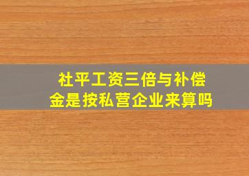 社平工资三倍与补偿金是按私营企业来算吗