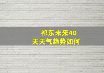 祁东未来40天天气趋势如何