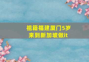 祖籍福建厦门5岁来到新加坡做it