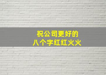 祝公司更好的八个字红红火火