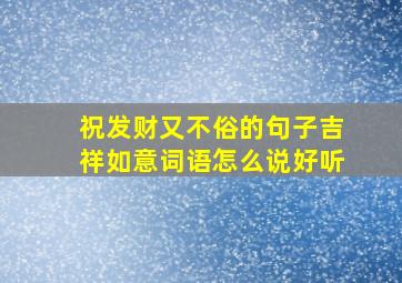 祝发财又不俗的句子吉祥如意词语怎么说好听