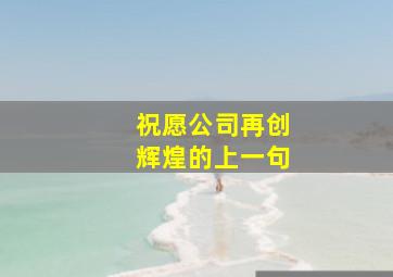 祝愿公司再创辉煌的上一句