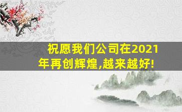 祝愿我们公司在2021年再创辉煌,越来越好!