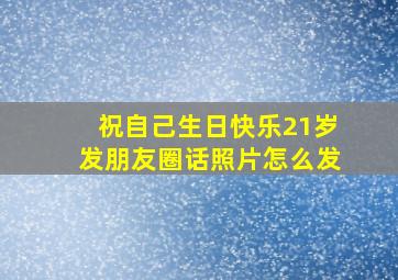 祝自己生日快乐21岁发朋友圈话照片怎么发