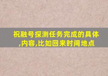 祝融号探测任务完成的具体,内容,比如回来时间地点