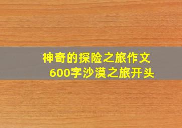 神奇的探险之旅作文600字沙漠之旅开头