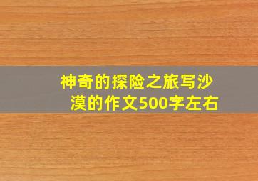 神奇的探险之旅写沙漠的作文500字左右