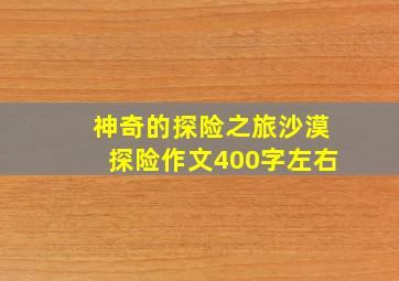 神奇的探险之旅沙漠探险作文400字左右