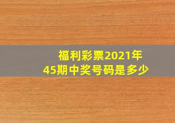 福利彩票2021年45期中奖号码是多少