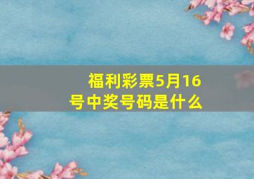 福利彩票5月16号中奖号码是什么