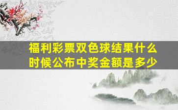 福利彩票双色球结果什么时候公布中奖金额是多少