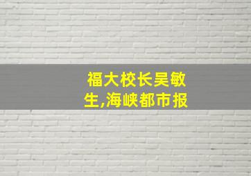 福大校长吴敏生,海峡都市报