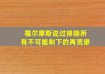 福尔摩斯说过排除所有不可能剩下的再荒谬