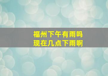 福州下午有雨吗现在几点下雨啊