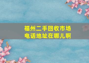 福州二手回收市场电话地址在哪儿啊