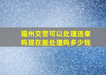 福州交警可以处理违章吗现在能处理吗多少钱