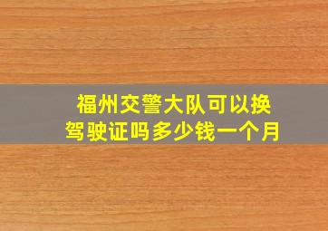 福州交警大队可以换驾驶证吗多少钱一个月