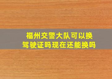 福州交警大队可以换驾驶证吗现在还能换吗