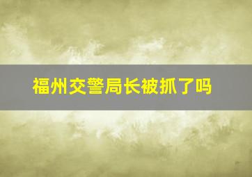 福州交警局长被抓了吗