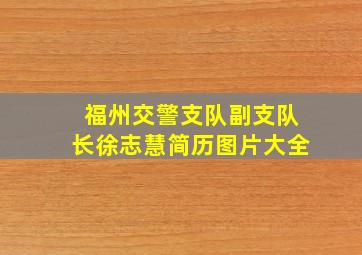 福州交警支队副支队长徐志慧简历图片大全