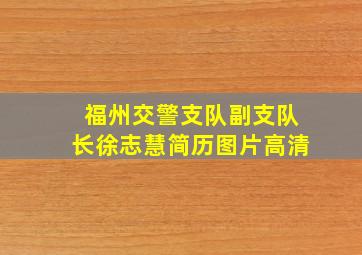 福州交警支队副支队长徐志慧简历图片高清