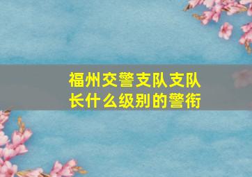 福州交警支队支队长什么级别的警衔