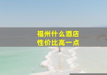 福州什么酒店性价比高一点