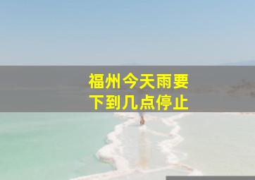 福州今天雨要下到几点停止