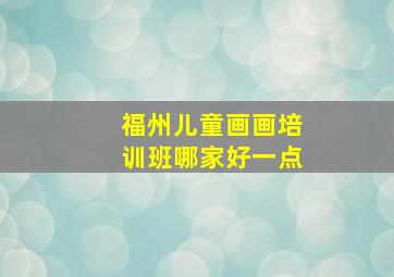 福州儿童画画培训班哪家好一点