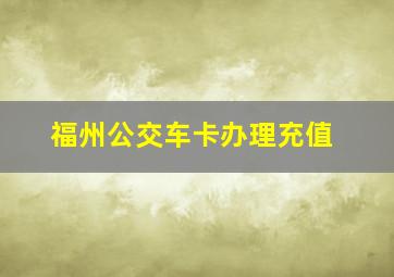 福州公交车卡办理充值