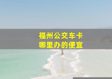 福州公交车卡哪里办的便宜