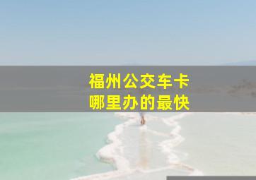 福州公交车卡哪里办的最快