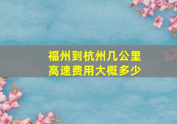 福州到杭州几公里高速费用大概多少